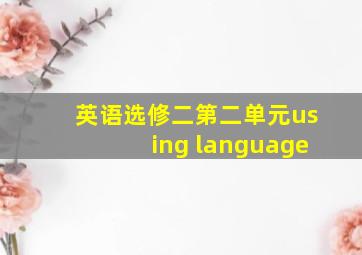 英语选修二第二单元using language